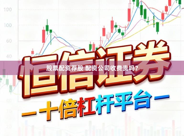 股票配资荐股 配资公司收费贵吗？