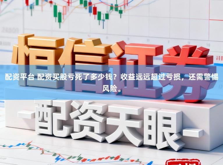 配资平台 配资买股亏死了多少钱？收益远远超过亏损，还需警惕风险。
