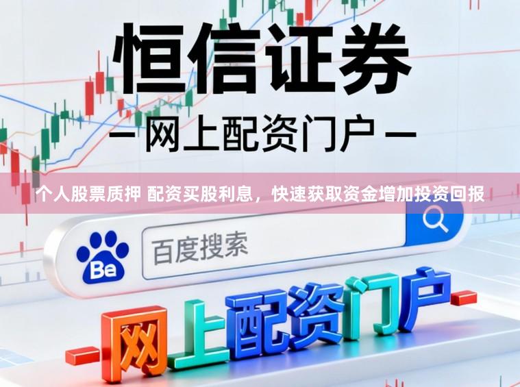 个人股票质押 配资买股利息，快速获取资金增加投资回报