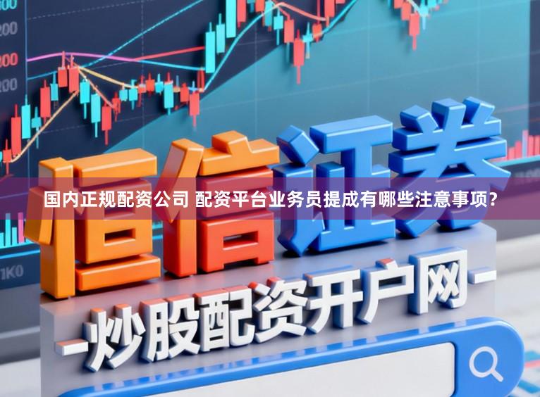 国内正规配资公司 配资平台业务员提成有哪些注意事项？