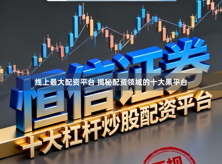 线上最大配资平台 揭秘配资领域的十大黑平台