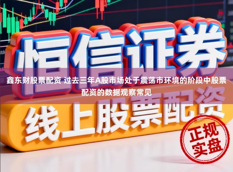 鑫东财股票配资 过去三年A股市场处于震荡市环境的阶段中股票配资的数据观察常见