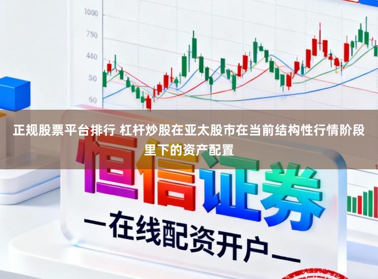 正规股票平台排行 杠杆炒股在亚太股市在当前结构性行情阶段里下的资产配置