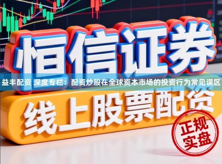益丰配资 深度专栏：配资炒股在全球资本市场的投资行为常见误区