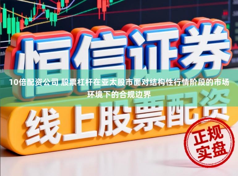 10倍配资公司 股票杠杆在亚太股市面对结构性行情阶段的市场环境下的合规边界