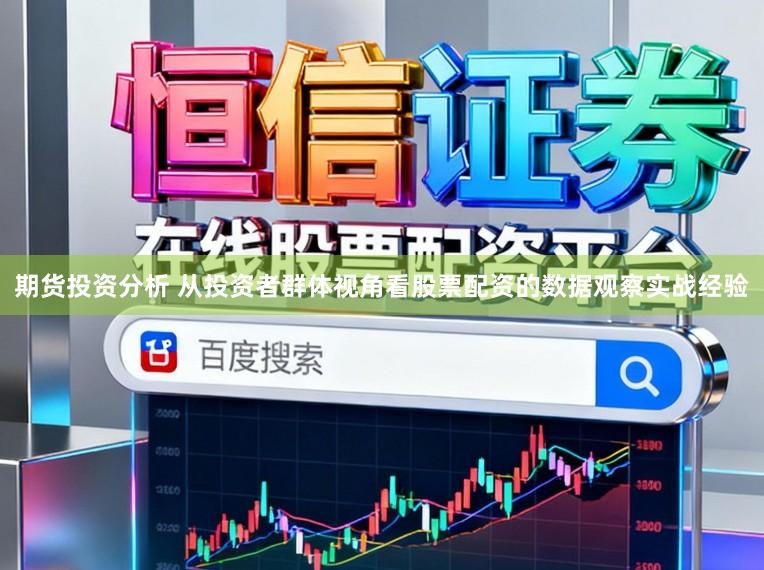 期货投资分析 从投资者群体视角看股票配资的数据观察实战经验