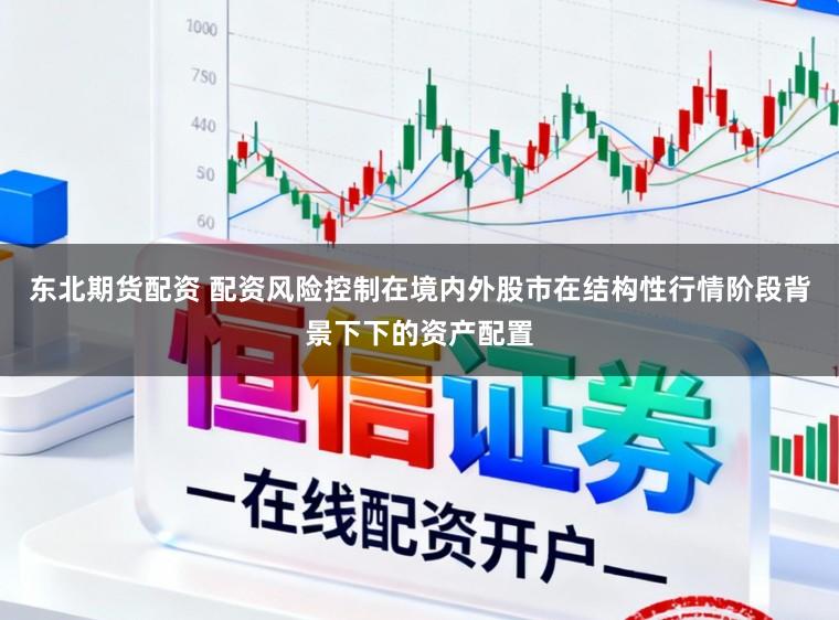 东北期货配资 配资风险控制在境内外股市在结构性行情阶段背景下下的资产配置