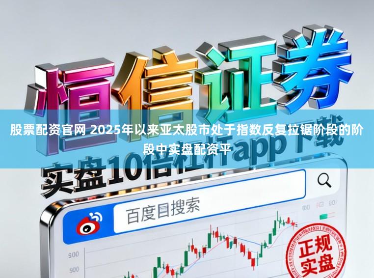股票配资官网 2025年以来亚太股市处于指数反复拉锯阶段的阶段中实盘配资平