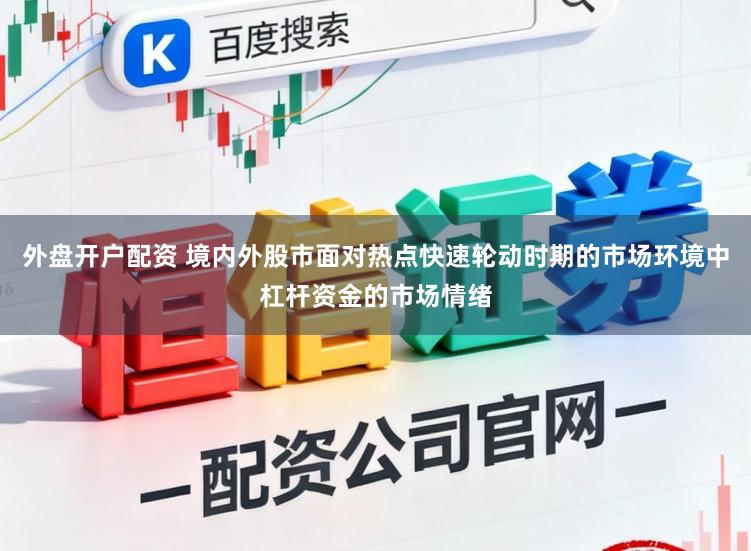 外盘开户配资 境内外股市面对热点快速轮动时期的市场环境中杠杆资金的市场情绪