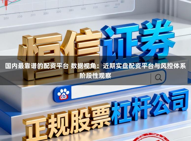 国内最靠谱的配资平台 数据视角：近期实盘配资平台与风控体系阶段性观察