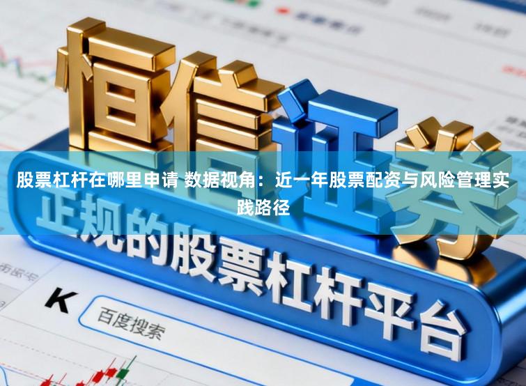 股票杠杆在哪里申请 数据视角：近一年股票配资与风险管理实践路径