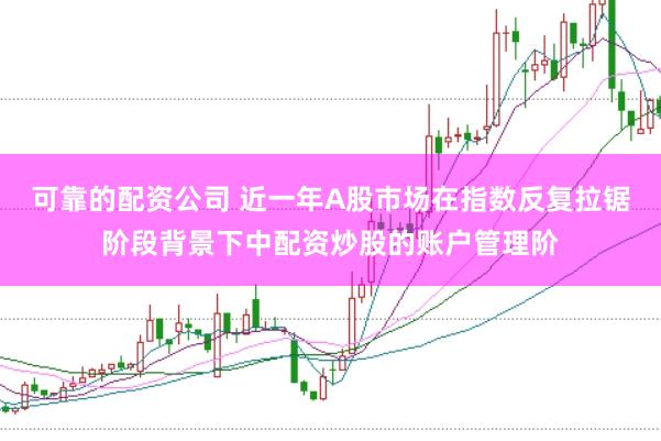 可靠的配资公司 近一年A股市场在指数反复拉锯阶段背景下中配资炒股的账户管理阶