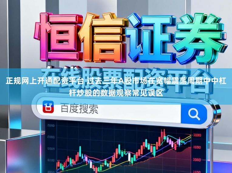 正规网上开通配资平台 过去三年A股市场在宽幅震荡周期中中杠杆炒股的数据观察常见误区