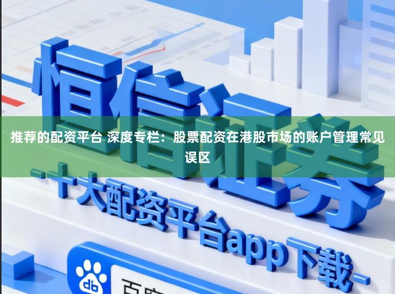 推荐的配资平台 深度专栏：股票配资在港股市场的账户管理常见误区