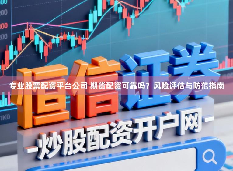 专业股票配资平台公司 期货配资可靠吗？风险评估与防范指南