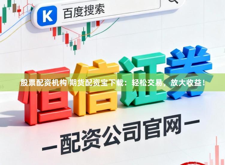股票配资机构 期货配资宝下载：轻松交易，放大收益！