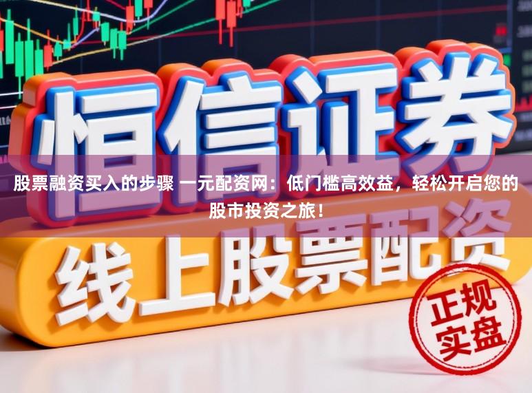 股票融资买入的步骤 一元配资网：低门槛高效益，轻松开启您的股市投资之旅！