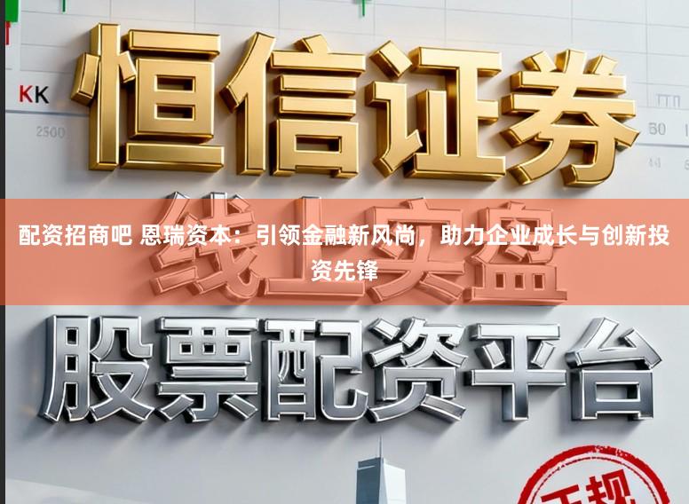 配资招商吧 恩瑞资本：引领金融新风尚，助力企业成长与创新投资先锋