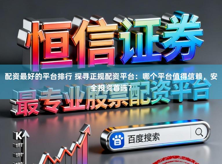 配资最好的平台排行 探寻正规配资平台：哪个平台值得信赖，安全投资首选？