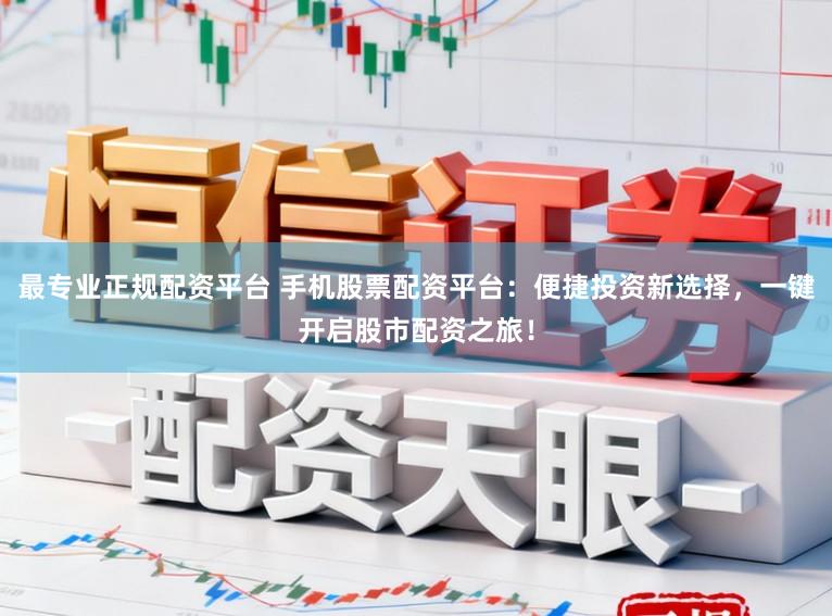 最专业正规配资平台 手机股票配资平台:便捷投资新选择,一键开启股市配资之旅!