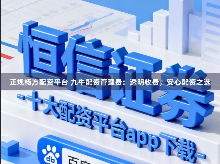 正规杨方配资平台 九牛配资管理费：透明收费，安心配资之选