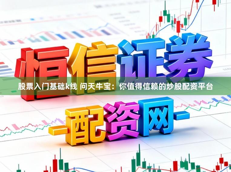 股票入门基础k线 问天牛宝：你值得信赖的炒股配资平台