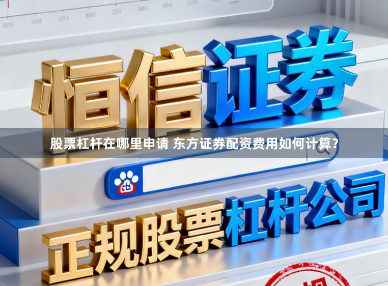 股票杠杆在哪里申请 东方证券配资费用如何计算？