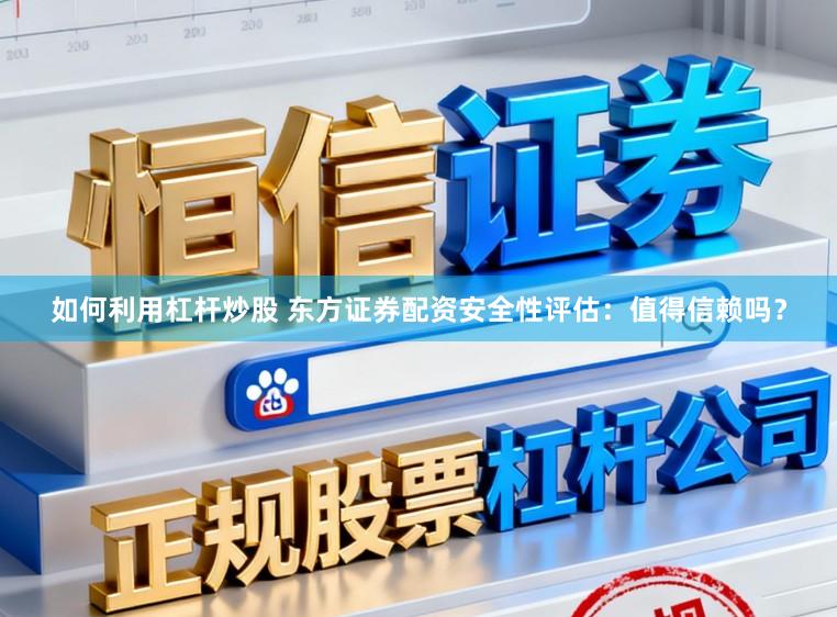 如何利用杠杆炒股 东方证券配资安全性评估：值得信赖吗？