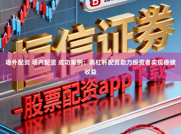 场外配资 场内配资 成功案例：高杠杆配资助力投资者实现稳健收益