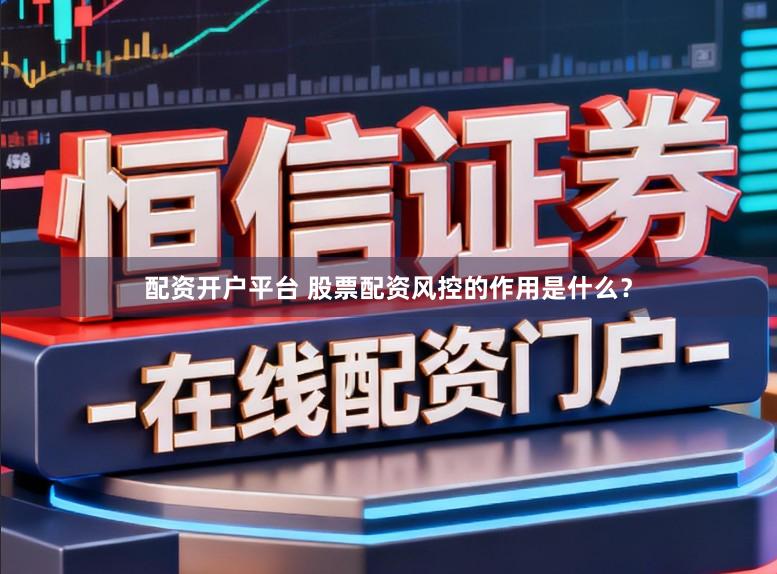 配资开户平台 股票配资风控的作用是什么？