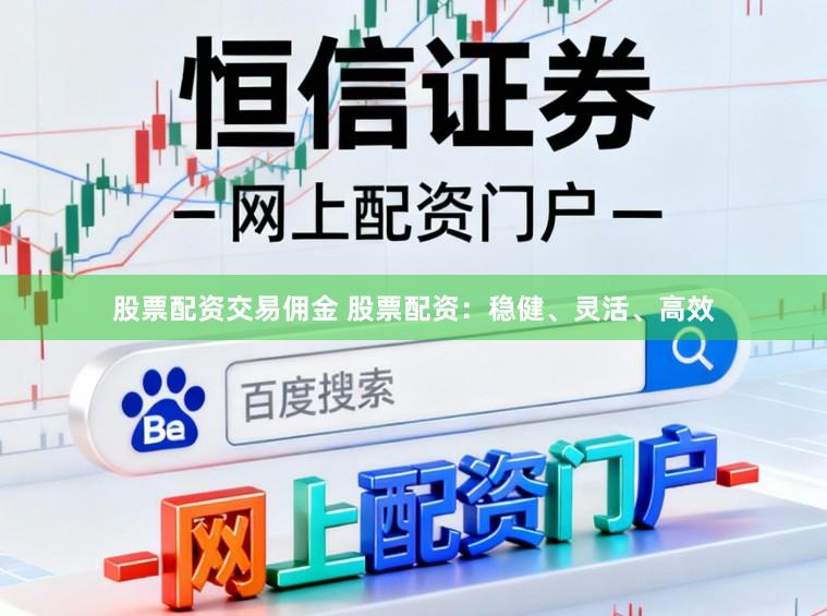 股票配资交易佣金 股票配资：稳健、灵活、高效