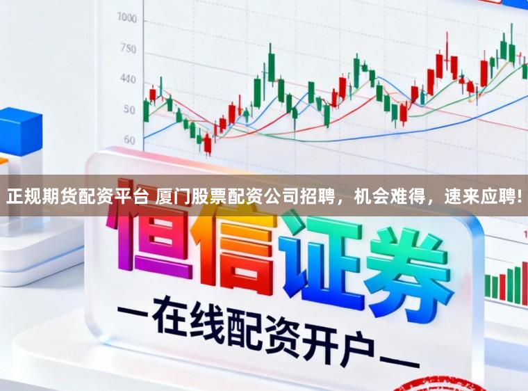 正规期货配资平台 厦门股票配资公司招聘，机会难得，速来应聘!