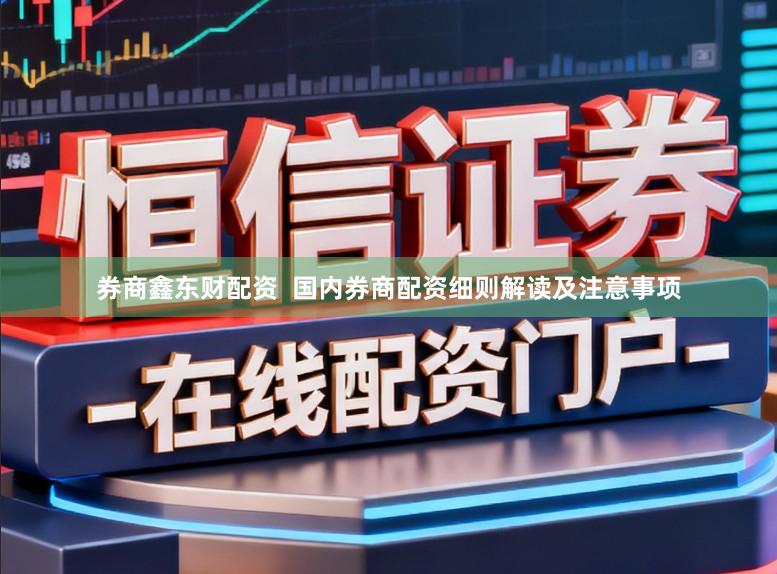 券商鑫东财配资  国内券商配资细则解读及注意事项