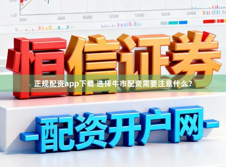 正规配资app下载 选择牛市配资需要注意什么？