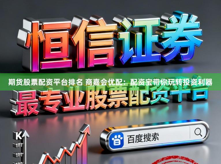 期货股票配资平台排名 商嘉会优配：配资宝带你玩转投资利器