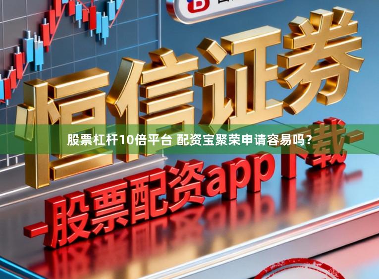 股票杠杆10倍平台 配资宝聚荣申请容易吗？