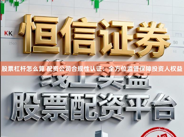 股票杠杆怎么算 配资公司合规性认证：全方位监管保障投资人权益
