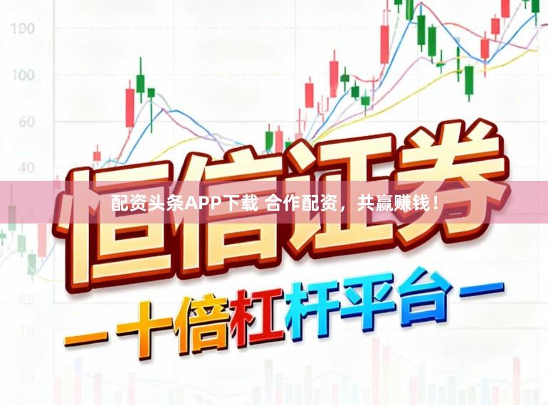 配资头条APP下载 合作配资，共赢赚钱！