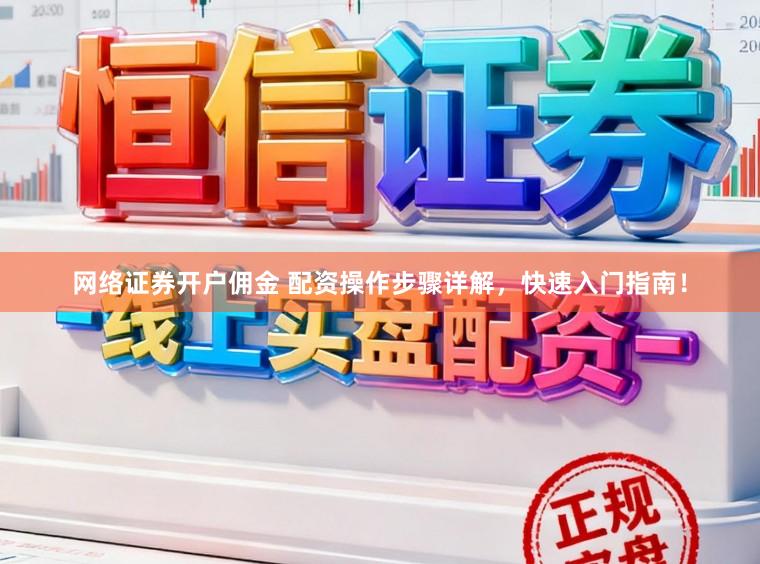 网络证券开户佣金 配资操作步骤详解，快速入门指南！