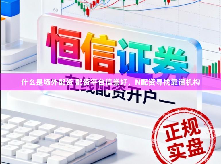 什么是场外配资 配资平台信誉好，N配资寻找靠谱机构