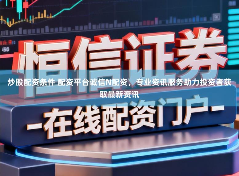 炒股配资条件 配资平台诚信N配资，专业资讯服务助力投资者获取最新资讯