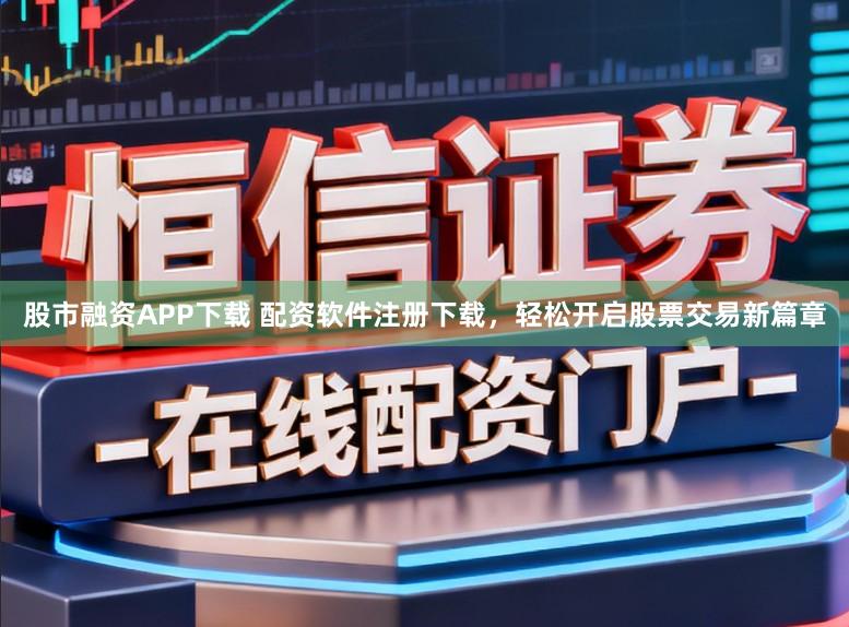 股市融资APP下载 配资软件注册下载,轻松开启股票交易新篇章