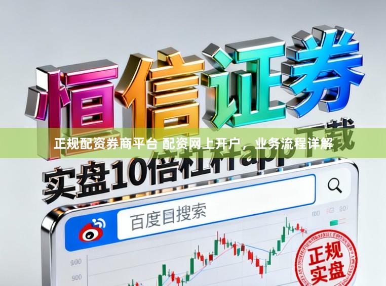 正规配资券商平台 配资网上开户，业务流程详解