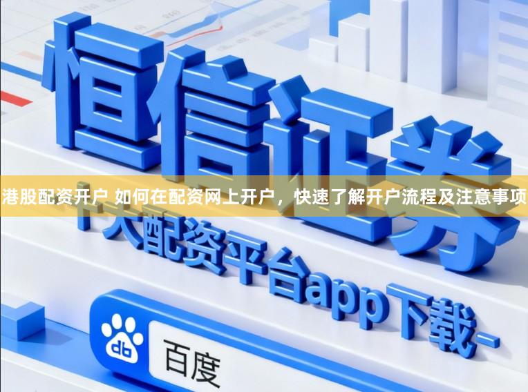 港股配资开户 如何在配资网上开户，快速了解开户流程及注意事项