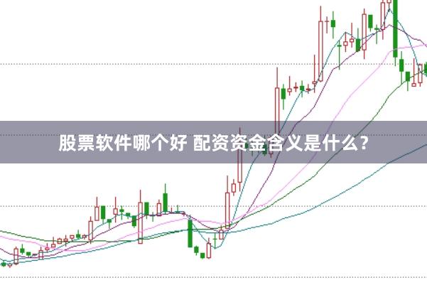 股票软件哪个好 配资资金含义是什么？