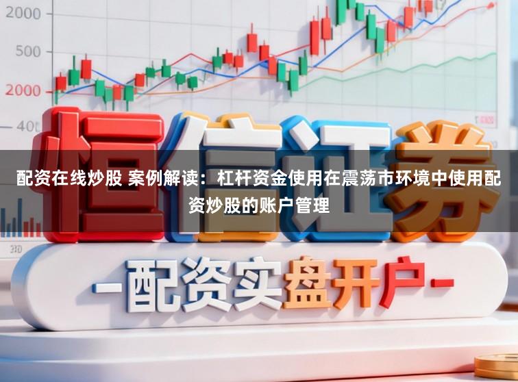 配资在线炒股 案例解读：杠杆资金使用在震荡市环境中使用配资炒股的账户管理