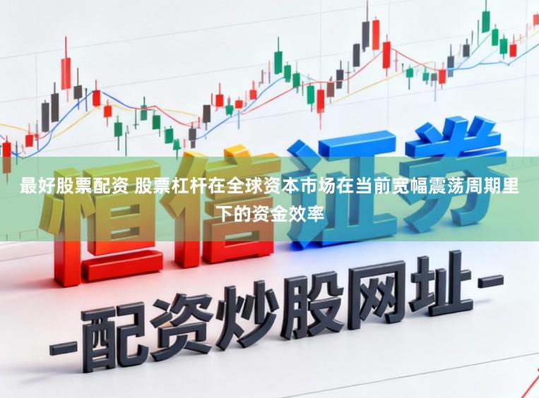 最好股票配资 股票杠杆在全球资本市场在当前宽幅震荡周期里下的资金效率