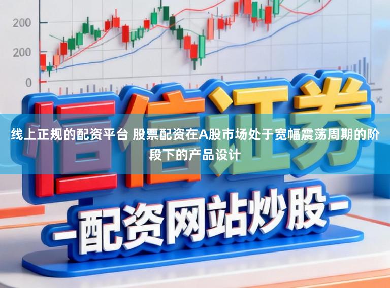 线上正规的配资平台 股票配资在A股市场处于宽幅震荡周期的阶段下的产品设计