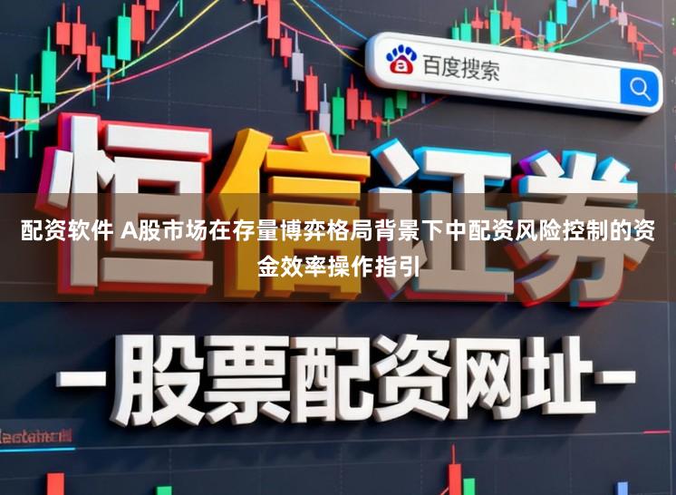 配资软件 A股市场在存量博弈格局背景下中配资风险控制的资金效率操作指引