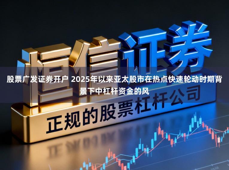 股票广发证券开户 2025年以来亚太股市在热点快速轮动时期背景下中杠杆资金的风